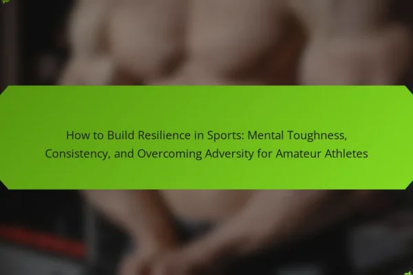 How to Build Resilience in Sports: Mental Toughness, Consistency, and Overcoming Adversity for Amateur Athletes