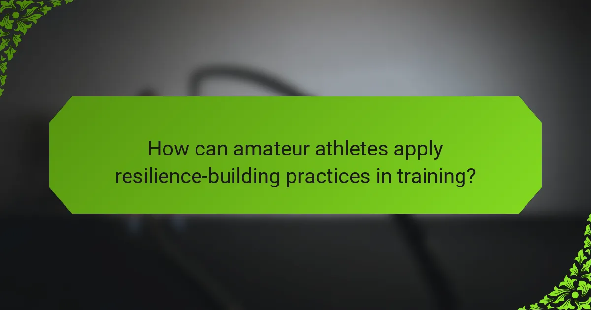 How can amateur athletes apply resilience-building practices in training?