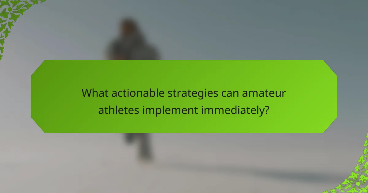 What actionable strategies can amateur athletes implement immediately?