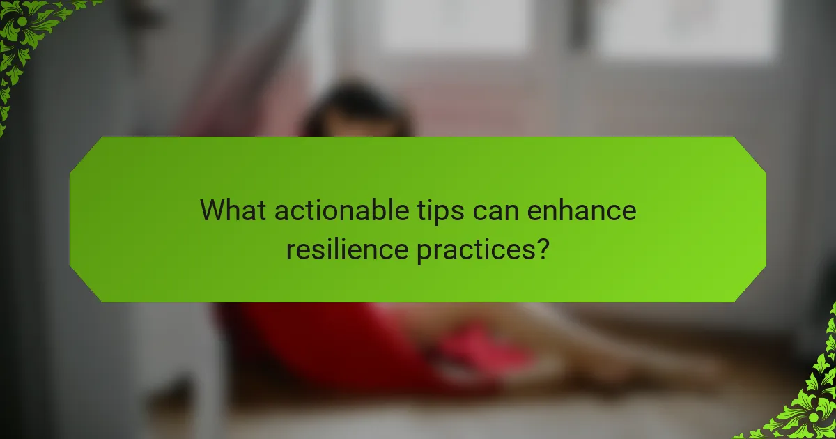 What actionable tips can enhance resilience practices?