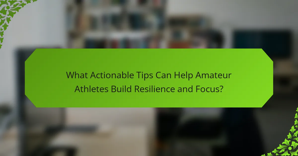 What Actionable Tips Can Help Amateur Athletes Build Resilience and Focus?